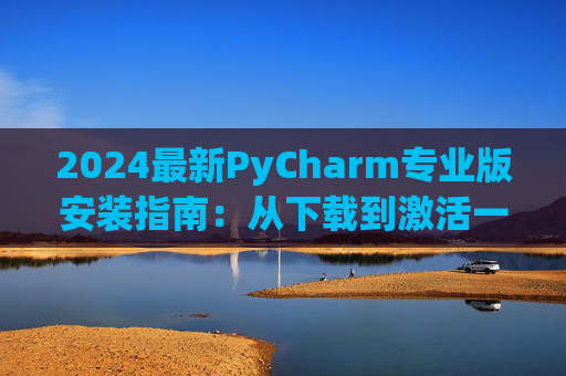 2024最新PyCharm专业版安装指南：从下载到激活一步到位